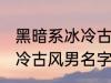 黑暗系冰冷古风男名字推荐 黑暗系冰冷古风男名字推荐有哪些