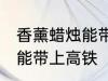 香薰蜡烛能带上高铁吗 香薰蜡烛能不能带上高铁