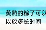 蒸熟的粽子可以放多久 蒸熟的粽子可以放多长时间