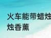 火车能带蜡烛香薰吗 火车能不能带蜡烛香薰