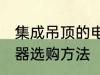 集成吊顶的电器如何选购 集成吊顶电器选购方法