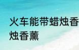 火车能带蜡烛香薰吗 火车能不能带蜡烛香薰