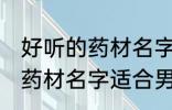 好听的药材名字适合男孩名字 好听的药材名字适合男孩名字有哪些