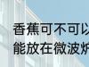 香蕉可不可以放在微波炉里加热 香蕉能放在微波炉里加热吗