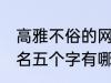 高雅不俗的网名五个字 高雅不俗的网名五个字有哪些