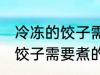 冷冻的饺子需要煮多久才能熟 冷冻的饺子需要煮的时间