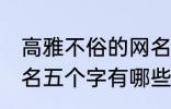 高雅不俗的网名五个字 高雅不俗的网名五个字有哪些