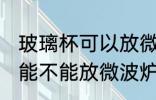 玻璃杯可以放微波炉里面加热 玻璃杯能不能放微波炉里面加热