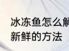 冰冻鱼怎么解冻还新鲜 冰冻鱼解冻还新鲜的方法