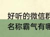 好听的微信群名称霸气 好听的微信群名称霸气有哪些