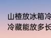 山楂放冰箱冷藏能放多久 山楂放冰箱冷藏能放多长时间