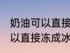 奶油可以直接冻成冰淇淋吗 奶油不可以直接冻成冰淇淋对吗