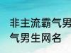 非主流霸气男生网名 好听的非主流霸气男生网名