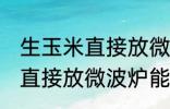 生玉米直接放微波炉可以熟吗 生玉米直接放微波炉能不能熟