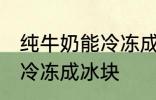 纯牛奶能冷冻成冰块吗 纯牛奶能不能冷冻成冰块