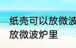 纸壳可以放微波炉里吗 纸壳可不可以放微波炉里