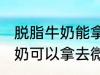 脱脂牛奶能拿去微波炉加热吗 脱脂牛奶可以拿去微波炉加热吗