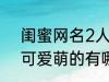 闺蜜网名2人可爱萌的 闺蜜网名2人可爱萌的有哪些