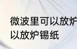 微波里可以放炉锡纸吗 微波里可不可以放炉锡纸