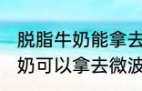 脱脂牛奶能拿去微波炉加热吗 脱脂牛奶可以拿去微波炉加热吗