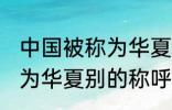 中国被称为华夏还称为什么 中国被称为华夏别的称呼还有什么