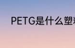 PETG是什么塑料 PETG是啥塑料