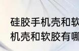 硅胶手机壳和软胶有什么区别 硅胶手机壳和软胶有哪些不同