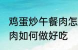 鸡蛋炒午餐肉怎么做好吃 鸡蛋炒午餐肉如何做好吃