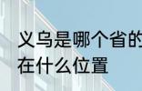 义乌是哪个省的城市在哪个位置 义乌在什么位置