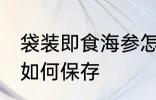 袋装即食海参怎么保存 袋装即食海参如何保存