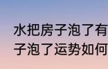 水把房子泡了有什么好兆头吗 水把房子泡了运势如何