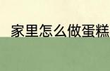 家里怎么做蛋糕 在家里如何做蛋糕