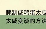 腌制咸鸭蛋太咸如何变淡 腌制咸鸭蛋太咸变谈的方法