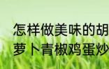 怎样做美味的胡萝卜青椒鸡蛋炒馍 胡萝卜青椒鸡蛋炒馍做法分享