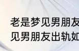 老是梦见男朋友出轨怎么回事 老是梦见男朋友出轨如何回事