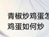 青椒炒鸡蛋怎么炒先放机蛋吗 青椒炒鸡蛋如何炒