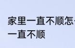 家里一直不顺怎么回事 怎么回事 家里一直不顺