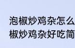 泡椒炒鸡杂怎么炒好吃简单的教程 泡椒炒鸡杂好吃简单的做法介绍