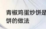 青椒鸡蛋炒饼是怎么做的 青椒鸡蛋炒饼的做法