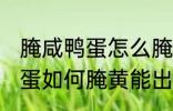 腌咸鸭蛋怎么腌黄能出油好吃 腌咸鸭蛋如何腌黄能出油好吃