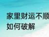 家里财运不顺怎么破解 家里财运不顺如何破解