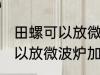 田螺可以放微波炉加热吗 田螺可不可以放微波炉加热