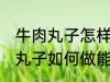 牛肉丸子怎样做能放水里煮不散 牛肉丸子如何做能放水里煮不散