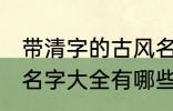 带清字的古风名字大全 带清字的古风名字大全有哪些