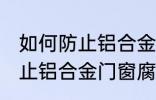 如何防止铝合金门窗腐蚀生锈 怎么防止铝合金门窗腐蚀生锈