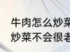 牛肉怎么炒菜不会很老啊 牛肉怎如何炒菜不会很老