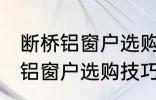 断桥铝窗户选购技巧有哪些 关于断桥铝窗户选购技巧