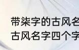 带柒字的古风名字四个字 儒雅温厚的古风名字四个字