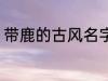 带鹿的古风名字 带鹿的古风名字介绍