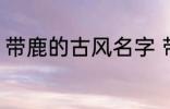 带鹿的古风名字 带鹿的古风名字介绍